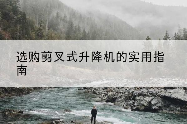 秦都剪叉式升降机怎么选-选购剪叉式升降机的实用指南