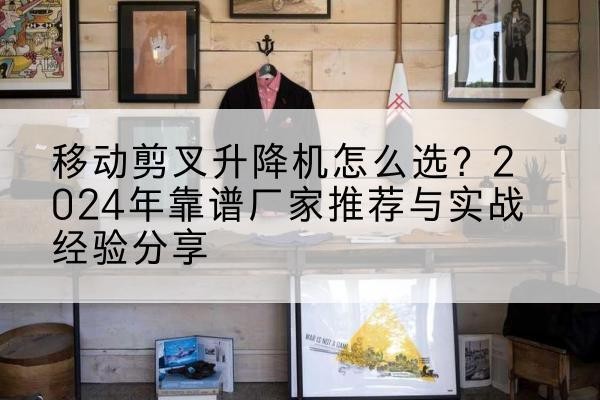 秦都升降平台厂家推荐-移动剪叉升降机怎么选？2024年靠谱厂家推荐与实战经验分享