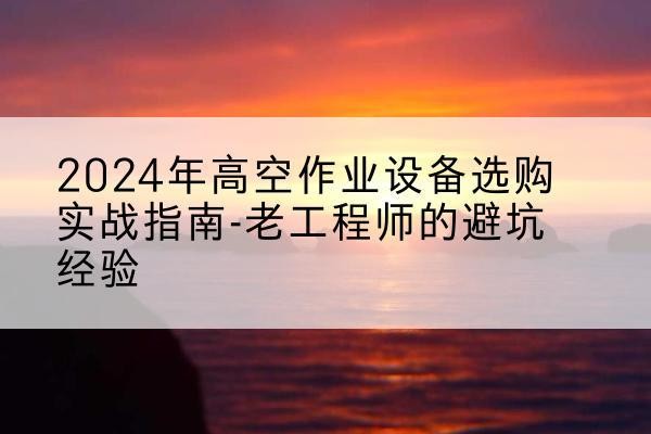 秦都高空作业升降机厂家推荐-2024年高空作业设备选购实战指南-老工程师的避坑经验