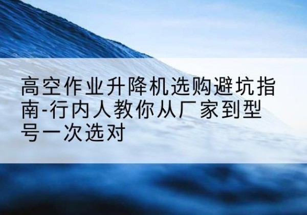 秦都升降平台厂家-高空作业升降机选购避坑指南-行内人教你从厂家到型号一次选对