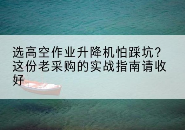 秦都高空作业升降机厂家推荐-选高空作业升降机怕踩坑？这份老采购的实战指南请收好