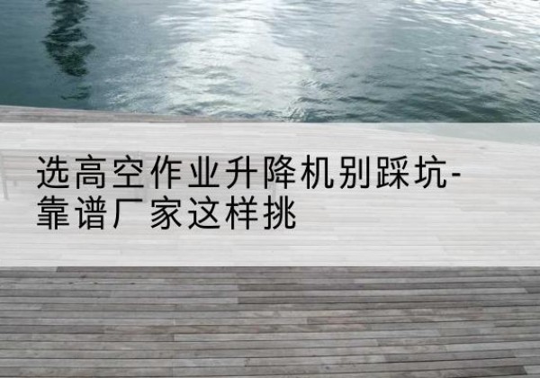 秦都剪叉式升降机厂家-选高空作业升降机别踩坑-靠谱厂家这样挑