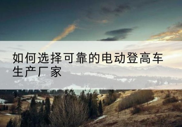 秦都电动登高车厂家-如何选择可靠的电动登高车生产厂家