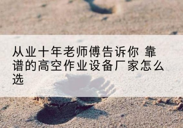 秦都高空作业升降机厂家推荐-从业十年老师傅告诉你 靠谱的高空作业设备厂家怎么选