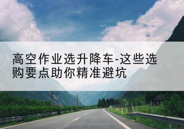 秦都升降车厂家-高空作业选升降车-这些选购要点助你*避坑