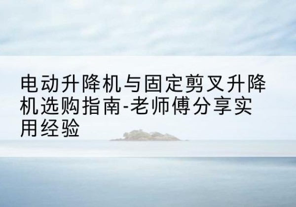 秦都电动升降机怎么选-电动升降机与固定剪叉升降机选购指南-老师傅分享实用经验
