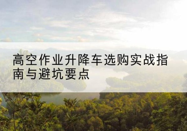 秦都升降车怎么选-高空作业升降车选购实战指南与避坑要点