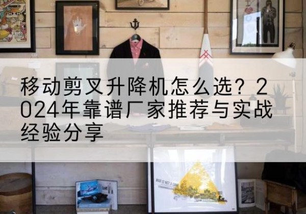 秦都升降平台厂家推荐-移动剪叉升降机怎么选？2024年靠谱厂家推荐与实战经验分享