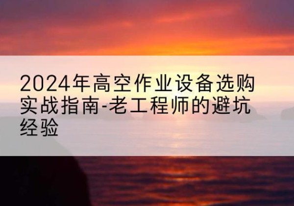 秦都高空作业升降机厂家推荐-2024年高空作业设备选购实战指南-老工程师的避坑经验